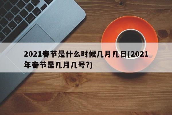 2021春节是什么时候几月几日(2021年春节是几月几号?)