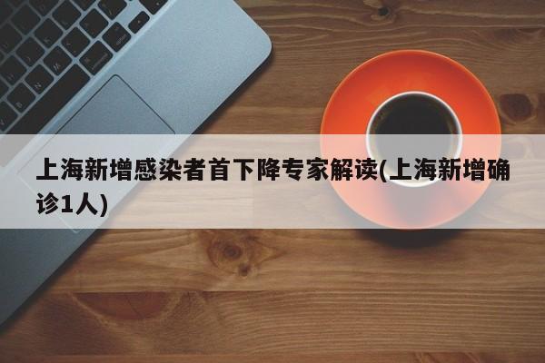 上海新增感染者首下降专家解读(上海新增确诊1人)