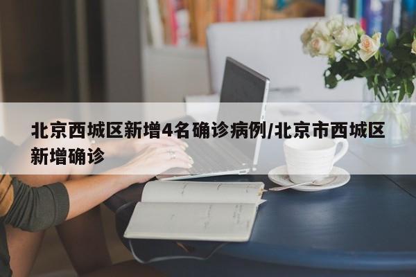 北京西城区新增4名确诊病例/北京市西城区新增确诊