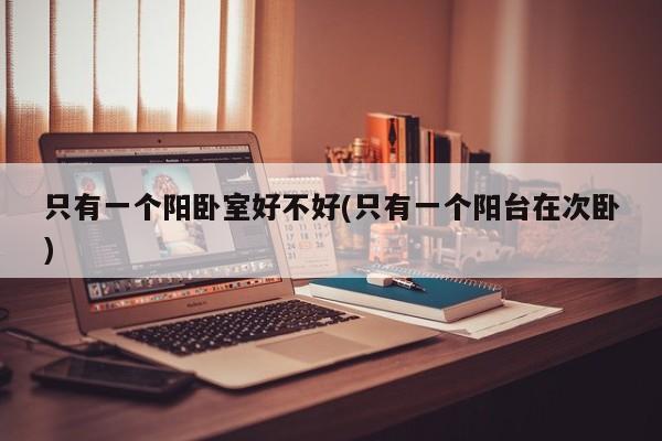 只有一个阳卧室好不好(只有一个阳台在次卧)