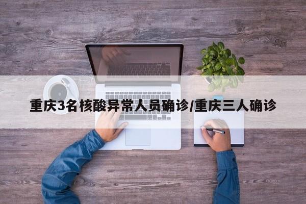 重庆3名核酸异常人员确诊/重庆三人确诊