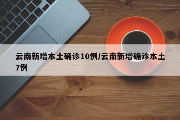 云南新增本土确诊10例/云南新增确诊本土7例