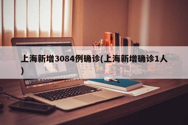 上海新增3084例确诊(上海新增确诊1人)