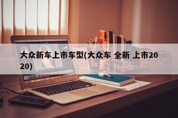 大众新车上市车型(大众车 全新 上市2020)