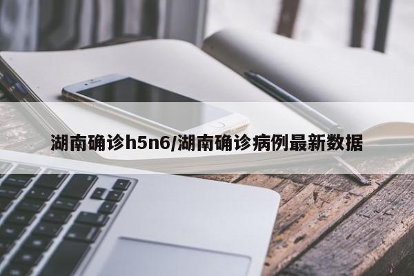 湖南确诊h5n6/湖南确诊病例最新数据