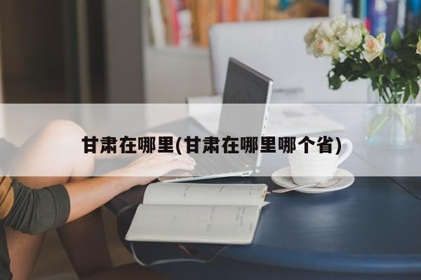 甘肃在哪里(甘肃在哪里哪个省)