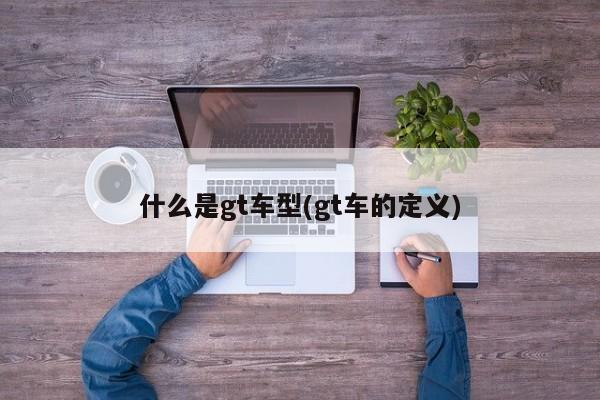 什么是gt车型(gt车的定义)
