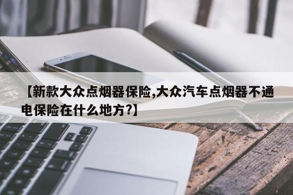 【新款大众点烟器保险,大众汽车点烟器不通电保险在什么地方?】