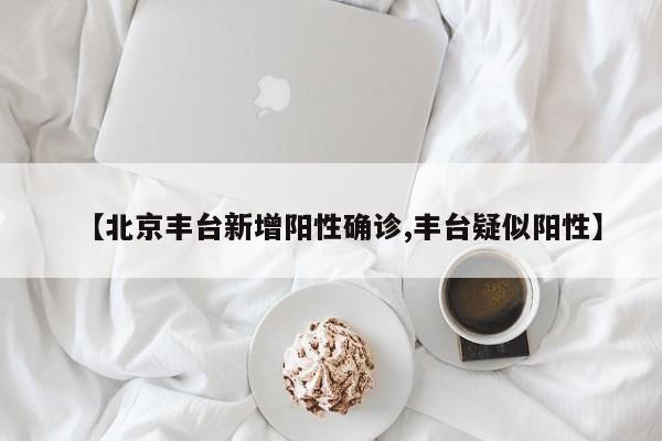 【北京丰台新增阳性确诊,丰台疑似阳性】