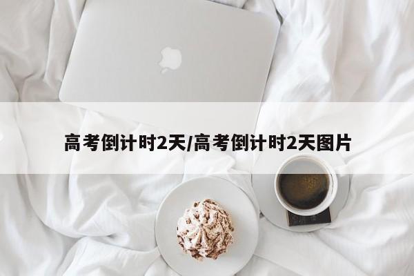 高考倒计时2天/高考倒计时2天图片