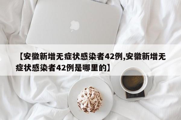 【安徽新增无症状感染者42例,安徽新增无症状感染者42例是哪里的】