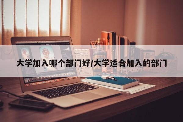大学加入哪个部门好/大学适合加入的部门