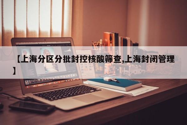 【上海分区分批封控核酸筛查,上海封闭管理】
