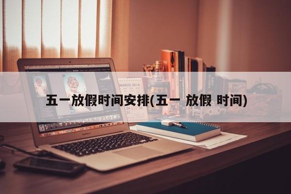 五一放假时间安排(五一 放假 时间)
