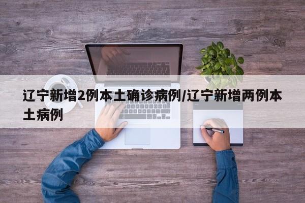 辽宁新增2例本土确诊病例/辽宁新增两例本土病例