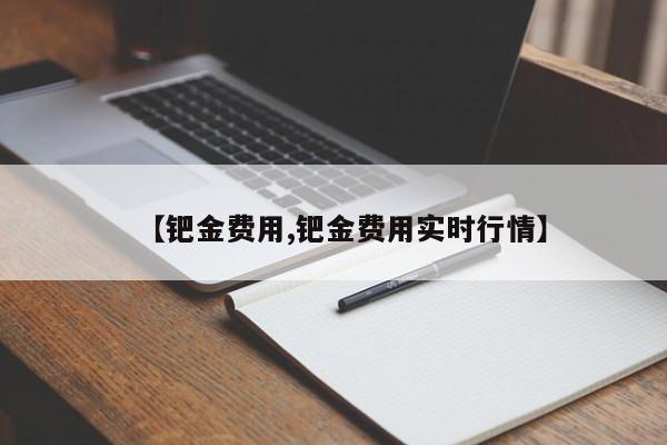【钯金费用,钯金费用实时行情】