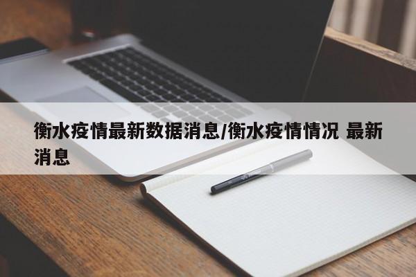 衡水疫情最新数据消息/衡水疫情情况 最新消息
