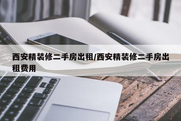 西安精装修二手房出租/西安精装修二手房出租费用