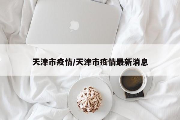 天津市疫情/天津市疫情最新消息