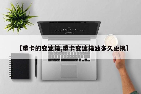 【重卡的变速箱,重卡变速箱油多久更换】