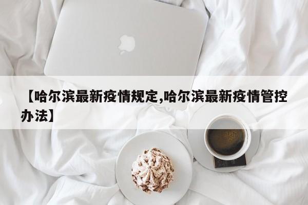 【哈尔滨最新疫情规定,哈尔滨最新疫情管控办法】