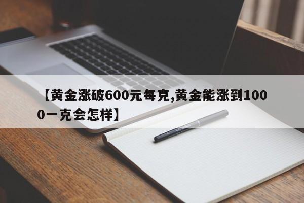 【黄金涨破600元每克,黄金能涨到1000一克会怎样】