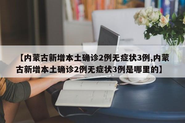 【内蒙古新增本土确诊2例无症状3例,内蒙古新增本土确诊2例无症状3例是哪里的】