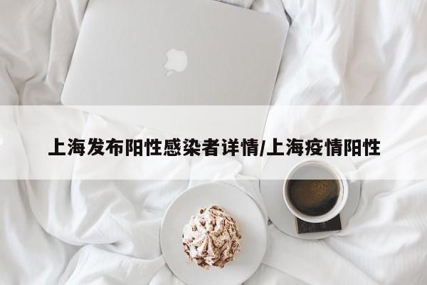 上海发布阳性感染者详情/上海疫情阳性