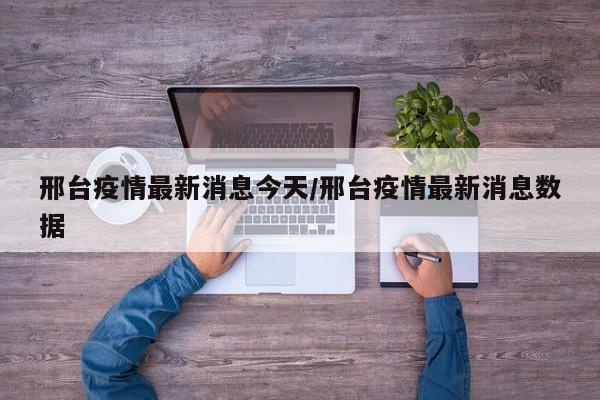邢台疫情最新消息今天/邢台疫情最新消息数据