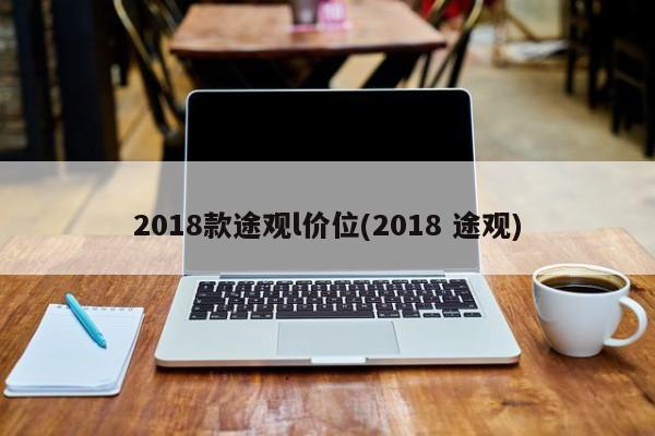 2018款途观l价位(2018 途观)