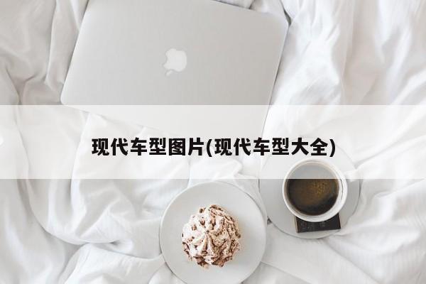 现代车型图片(现代车型大全)