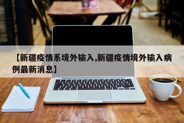 【新疆疫情系境外输入,新疆疫情境外输入病例最新消息】