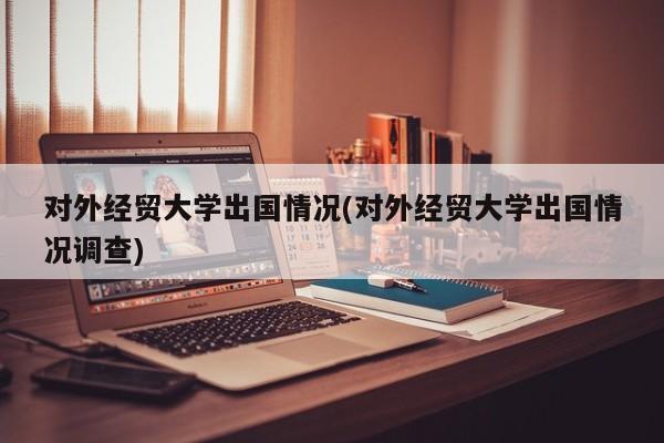 对外经贸大学出国情况(对外经贸大学出国情况调查)