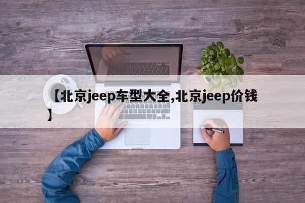 【北京jeep车型大全,北京jeep价钱】