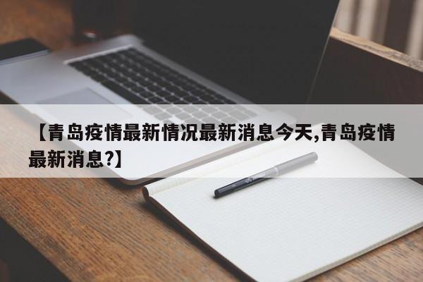 【青岛疫情最新情况最新消息今天,青岛疫情最新消息?】