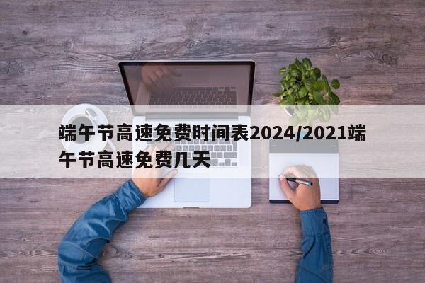 端午节高速免费时间表2024/2021端午节高速免费几天