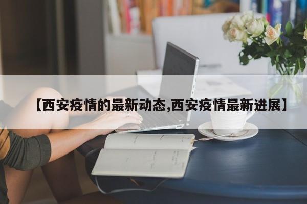 【西安疫情的最新动态,西安疫情最新进展】