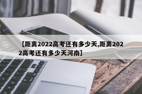 【距离2022高考还有多少天,距离2022高考还有多少天河南】