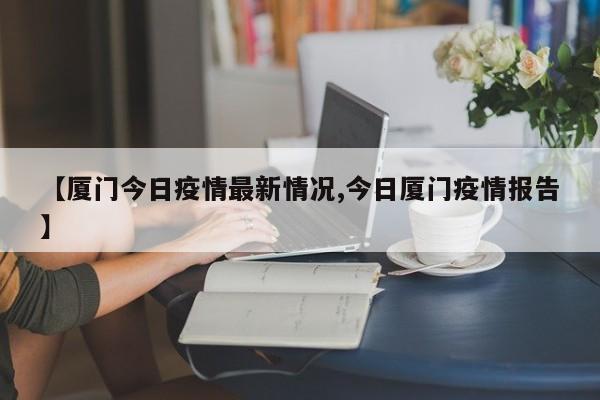 【厦门今日疫情最新情况,今日厦门疫情报告】