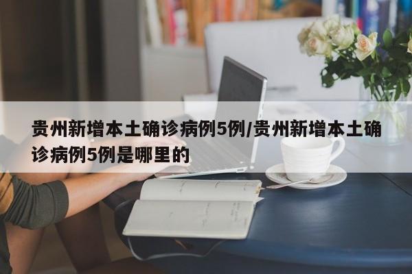贵州新增本土确诊病例5例/贵州新增本土确诊病例5例是哪里的