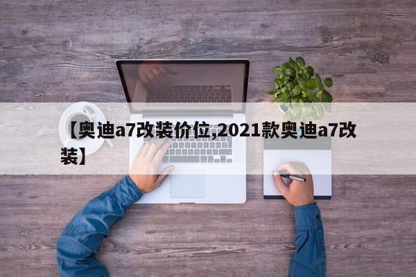 【奥迪a7改装价位,2021款奥迪a7改装】