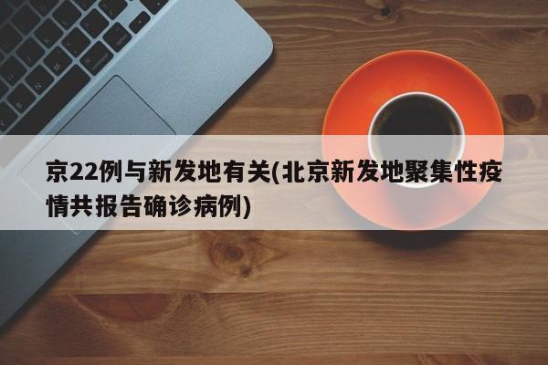 京22例与新发地有关(北京新发地聚集性疫情共报告确诊病例)
