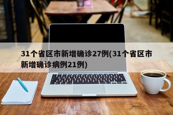 31个省区市新增确诊27例(31个省区市新增确诊病例21例)