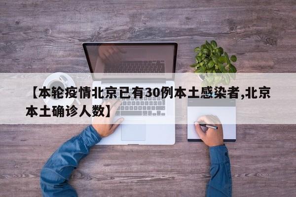 【本轮疫情北京已有30例本土感染者,北京本土确诊人数】