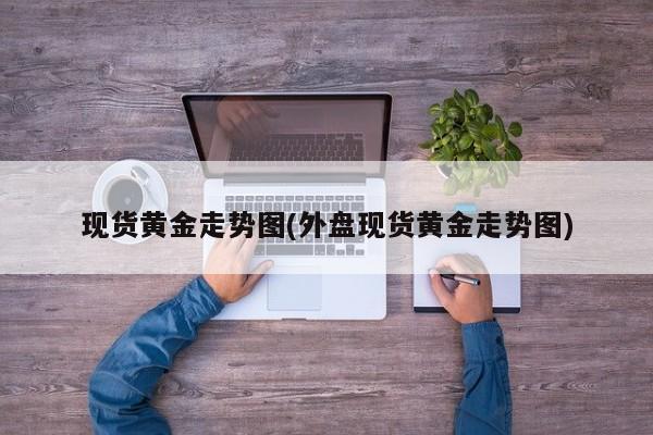 现货黄金走势图(外盘现货黄金走势图)