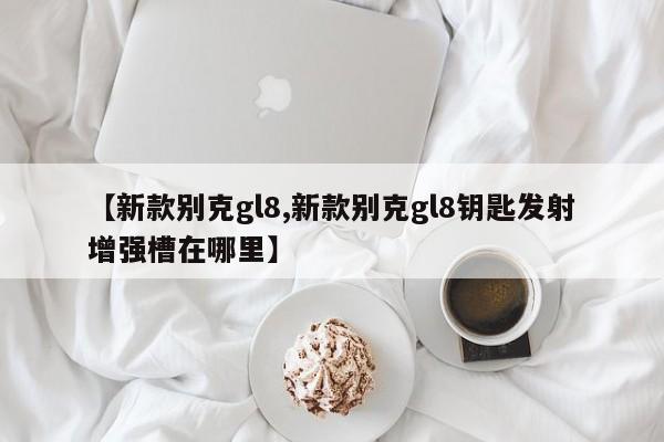 【新款别克gl8,新款别克gl8钥匙发射增强槽在哪里】
