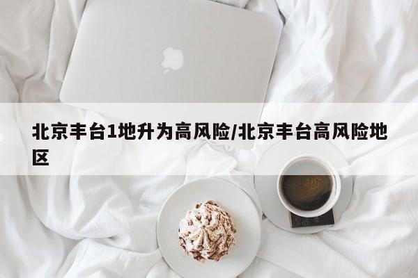 北京丰台1地升为高风险/北京丰台高风险地区