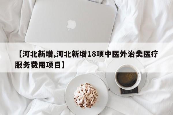 【河北新增,河北新增18项中医外治类医疗服务费用项目】