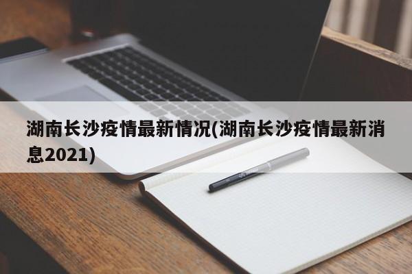 湖南长沙疫情最新情况(湖南长沙疫情最新消息2021)