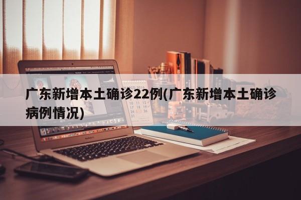 广东新增本土确诊22例(广东新增本土确诊病例情况)